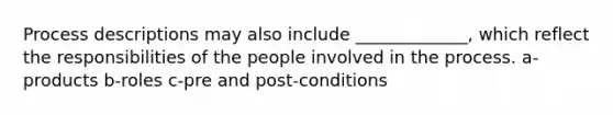 Process descriptions may also include _____________, which reflect the responsibilities of the people involved in the process. a-products b-roles c-pre and post-conditions