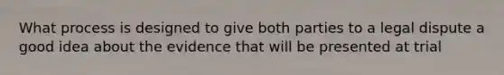 What process is designed to give both parties to a legal dispute a good idea about the evidence that will be presented at trial