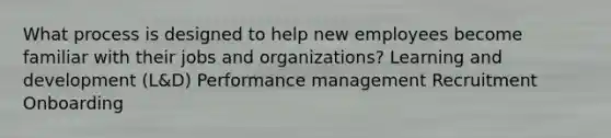 What process is designed to help new employees become familiar with their jobs and organizations? Learning and development (L&D) Performance management Recruitment Onboarding