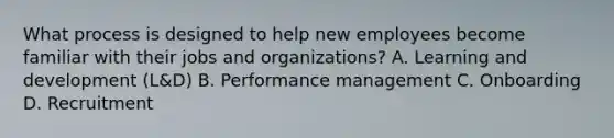 What process is designed to help new employees become familiar with their jobs and organizations? A. Learning and development (L&D) B. Performance management C. Onboarding D. Recruitment