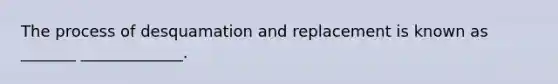 The process of desquamation and replacement is known as _______ _____________.