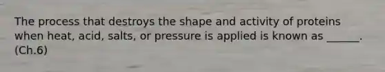 The process that destroys the shape and activity of proteins when heat, acid, salts, or pressure is applied is known as ______. (Ch.6)