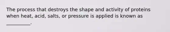 The process that destroys the shape and activity of proteins when heat, acid, salts, or pressure is applied is known as __________.