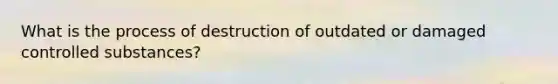 What is the process of destruction of outdated or damaged controlled substances?