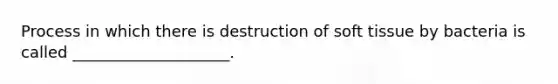 Process in which there is destruction of soft tissue by bacteria is called ____________________.