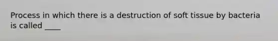 Process in which there is a destruction of soft tissue by bacteria is called ____