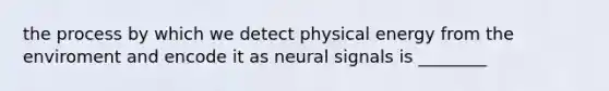 the process by which we detect physical energy from the enviroment and encode it as neural signals is ________