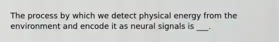 The process by which we detect physical energy from the environment and encode it as neural signals is ___.