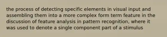 the process of detecting specific elements in visual input and assembling them into a more complex form term feature in the discussion of feature analysis in pattern recognition, where it was used to denote a single component part of a stimulus