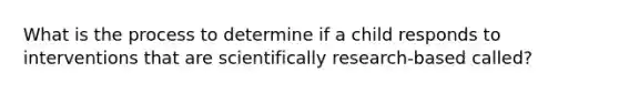 What is the process to determine if a child responds to interventions that are scientifically research-based called?