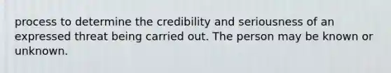 process to determine the credibility and seriousness of an expressed threat being carried out. The person may be known or unknown.