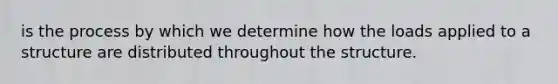 is the process by which we determine how the loads applied to a structure are distributed throughout the structure.