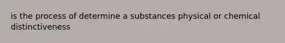 is the process of determine a substances physical or chemical distinctiveness