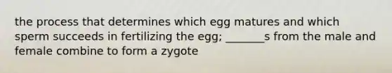 the process that determines which egg matures and which sperm succeeds in fertilizing the egg; _______s from the male and female combine to form a zygote