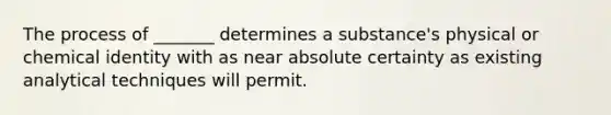 The process of _______ determines a substance's physical or chemical identity with as near absolute certainty as existing analytical techniques will permit.