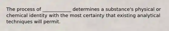 The process of ____________ determines a substance's physical or chemical identity with the most certainty that existing analytical techniques will permit.