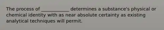 The process of ____________ determines a substance's physical or chemical identity with as near absolute certainty as existing analytical techniques will permit.