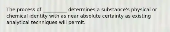 The process of __________ determines a substance's physical or chemical identity with as near absolute certainty as existing analytical techniques will permit.