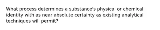 What process determines a substance's physical or chemical identity with as near absolute certainty as existing analytical techniques will permit?