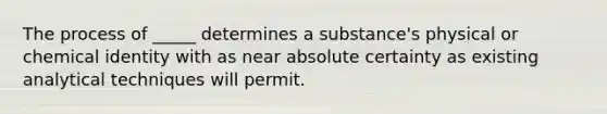 The process of _____ determines a substance's physical or chemical identity with as near absolute certainty as existing analytical techniques will permit.