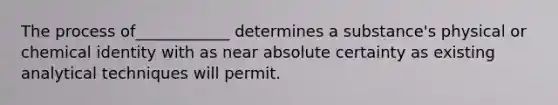 The process of____________ determines a substance's physical or chemical identity with as near absolute certainty as existing analytical techniques will permit.