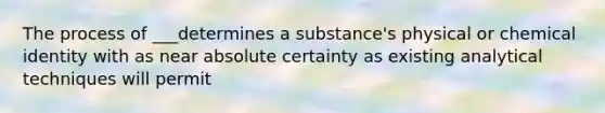 The process of ___determines a substance's physical or chemical identity with as near absolute certainty as existing analytical techniques will permit