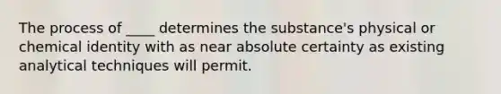 The process of ____ determines the substance's physical or chemical identity with as near absolute certainty as existing analytical techniques will permit.