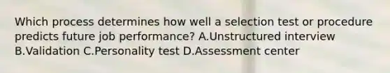 Which process determines how well a selection test or procedure predicts future job performance? A.Unstructured interview B.Validation C.Personality test D.Assessment center