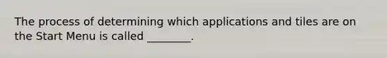 The process of determining which applications and tiles are on the Start Menu is called ________.