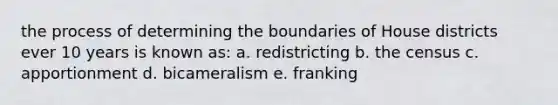 the process of determining the boundaries of House districts ever 10 years is known as: a. redistricting b. the census c. apportionment d. bicameralism e. franking