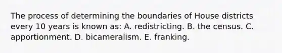 The process of determining the boundaries of House districts every 10 years is known as: A. redistricting. B. the census. C. apportionment. D. bicameralism. E. franking.