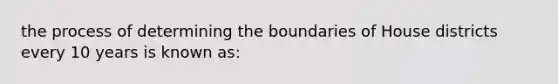 the process of determining the boundaries of House districts every 10 years is known as: