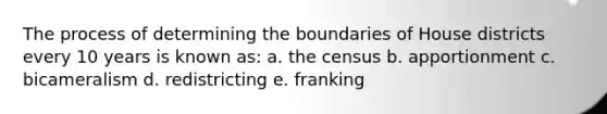 The process of determining the boundaries of House districts every 10 years is known as: a. the census b. apportionment c. bicameralism d. redistricting e. franking