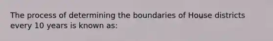 The process of determining the boundaries of House districts every 10 years is known as: