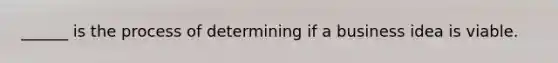 ______ is the process of determining if a business idea is viable.