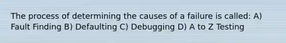 The process of determining the causes of a failure is called: A) Fault Finding B) Defaulting C) Debugging D) A to Z Testing