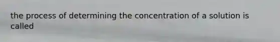 the process of determining the concentration of a solution is called