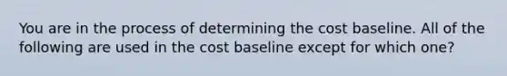 You are in the process of determining the cost baseline. All of the following are used in the cost baseline except for which one?