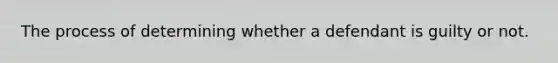 The process of determining whether a defendant is guilty or not.