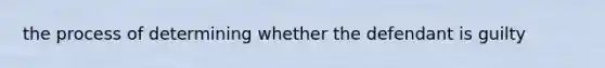 the process of determining whether the defendant is guilty