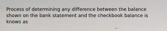 Process of determining any difference between the balance shown on the bank statement and the checkbook balance is knows as