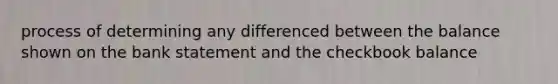 process of determining any differenced between the balance shown on the bank statement and the checkbook balance