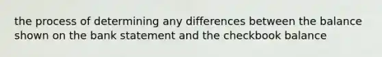 the process of determining any differences between the balance shown on the bank statement and the checkbook balance