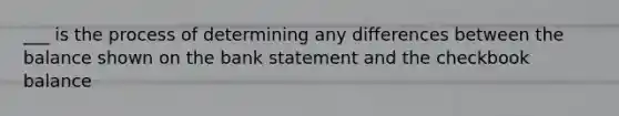 ___ is the process of determining any differences between the balance shown on the bank statement and the checkbook balance