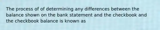 The process of of determining any differences between the balance shown on the bank statement and the checkbook and the checkbook balance is known as