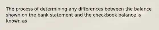 The process of determining any differences between the balance shown on the bank statement and the checkbook balance is known as