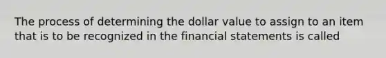 The process of determining the dollar value to assign to an item that is to be recognized in the financial statements is called