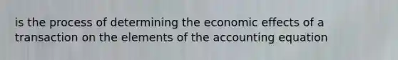 is the process of determining the economic effects of a transaction on the elements of the accounting equation