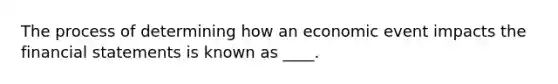 The process of determining how an economic event impacts the financial statements is known as ____.