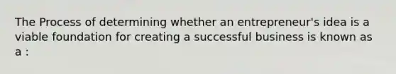 The Process of determining whether an entrepreneur's idea is a viable foundation for creating a successful business is known as a :